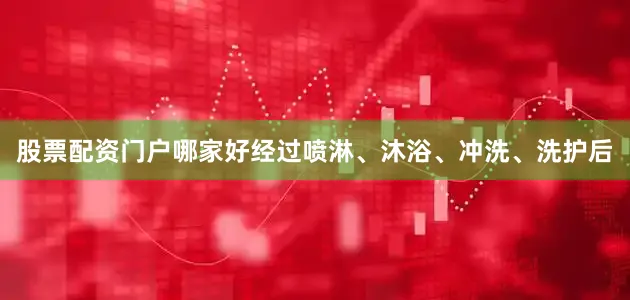 股票配资门户哪家好经过喷淋、沐浴、冲洗、洗护后