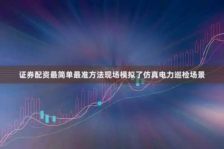 证券配资最简单最准方法现场模拟了仿真电力巡检场景