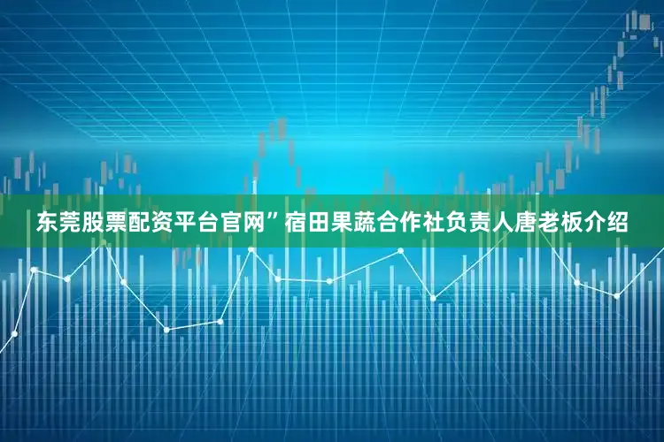 东莞股票配资平台官网”宿田果蔬合作社负责人唐老板介绍
