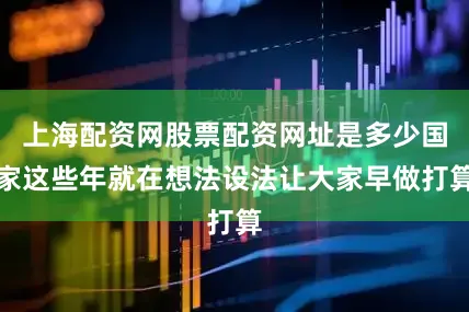 上海配资网股票配资网址是多少国家这些年就在想法设法让大家早做打算