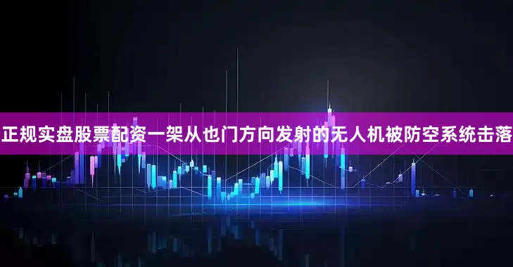 正规实盘股票配资一架从也门方向发射的无人机被防空系统击落
