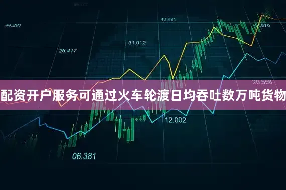 配资开户服务可通过火车轮渡日均吞吐数万吨货物