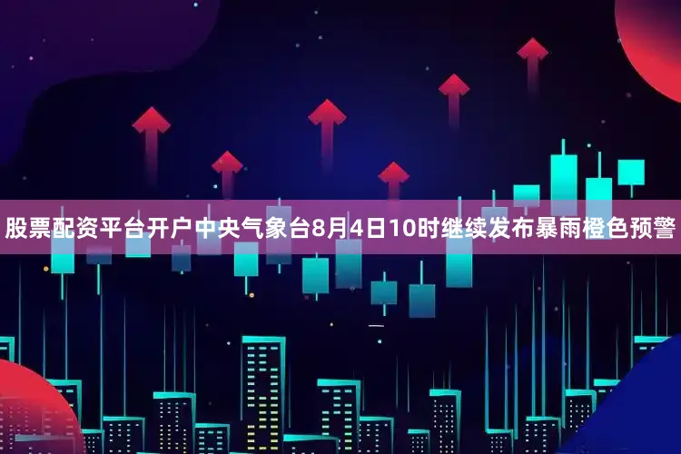 股票配资平台开户中央气象台8月4日10时继续发布暴雨橙色预警