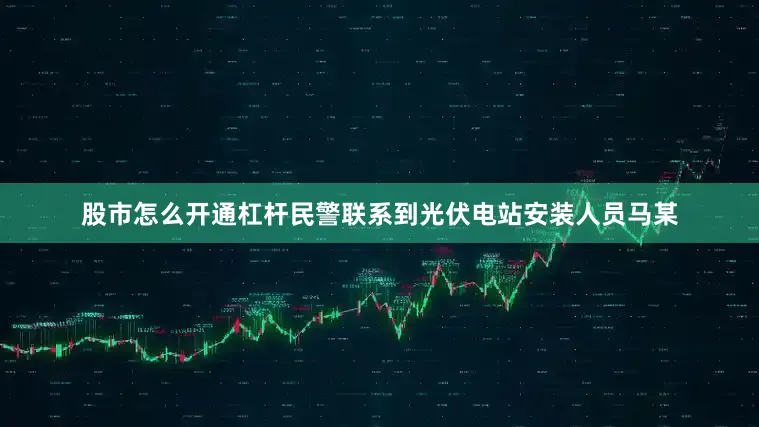 股市怎么开通杠杆民警联系到光伏电站安装人员马某