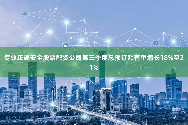 专业正规安全股票配资公司第三季度总预订额有望增长18%至21%