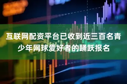 互联网配资平台已收到近三百名青少年网球爱好者的踊跃报名