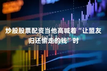 炒股股票配资当他高喊着“让盟友归还偷走的钱”时