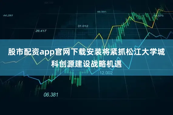 股市配资app官网下载安装将紧抓松江大学城科创源建设战略机遇